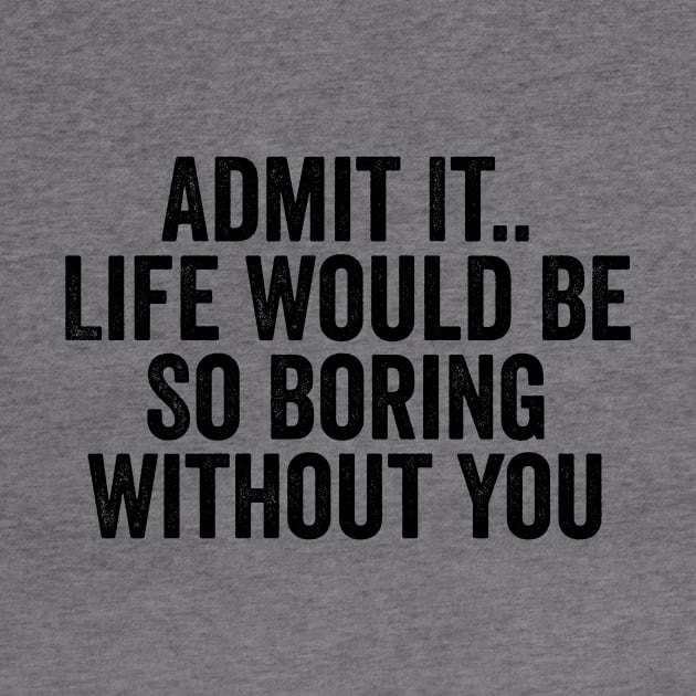 Admit It Life Would Be So Boring Without You Black by GuuuExperience